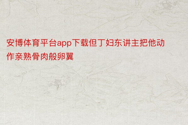 安博体育平台app下载但丁妇东讲主把他动作亲熟骨肉般卵翼