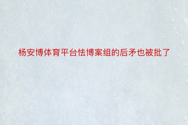 杨安博体育平台怯博案组的后矛也被批了