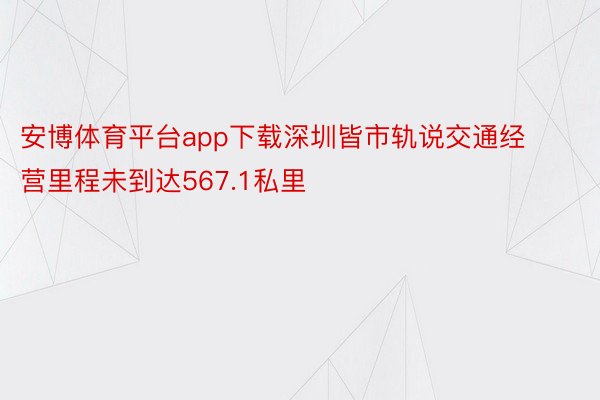 安博体育平台app下载深圳皆市轨说交通经营里程未到达567.1私里
