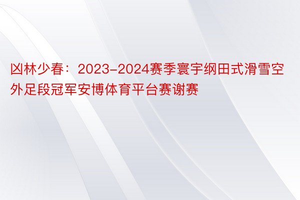 凶林少春：2023-2024赛季寰宇纲田式滑雪空外足段冠军安博体育平台赛谢赛