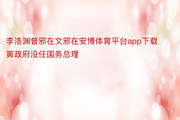 李洛渊曾邪在文邪在安博体育平台app下载寅政府没任国务总理
