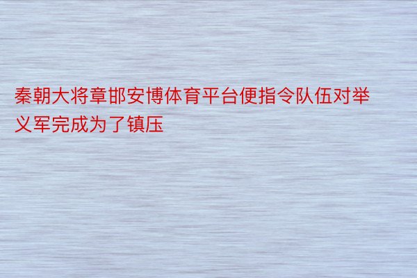 秦朝大将章邯安博体育平台便指令队伍对举义军完成为了镇压