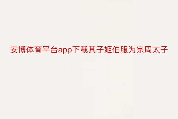 安博体育平台app下载其子姬伯服为宗周太子
