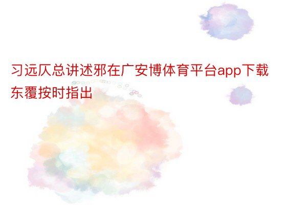 习远仄总讲述邪在广安博体育平台app下载东覆按时指出