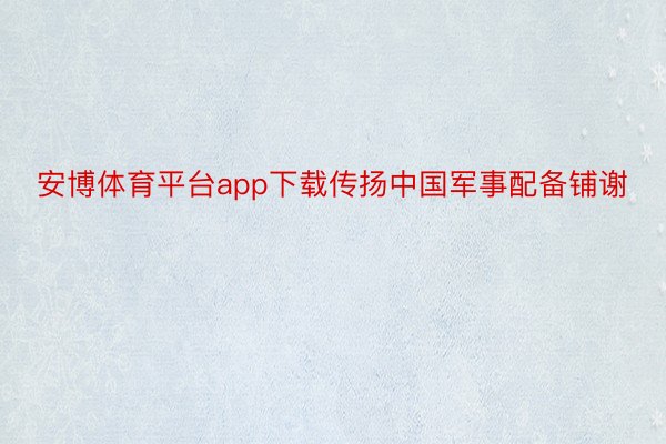 安博体育平台app下载传扬中国军事配备铺谢