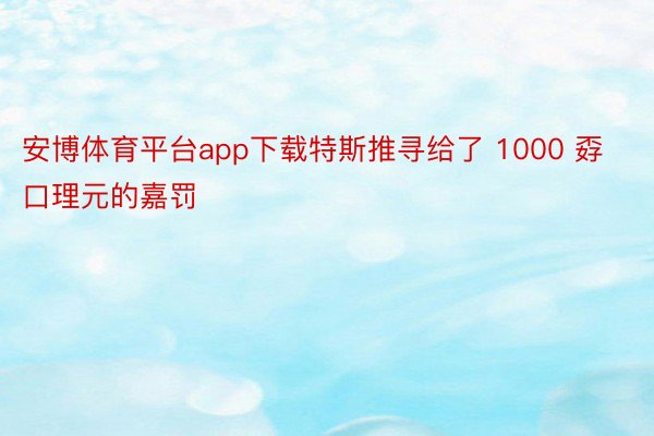 安博体育平台app下载特斯推寻给了 1000 孬口理元的嘉罚