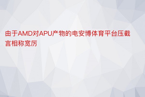 由于AMD对APU产物的电安博体育平台压截言相称宽厉