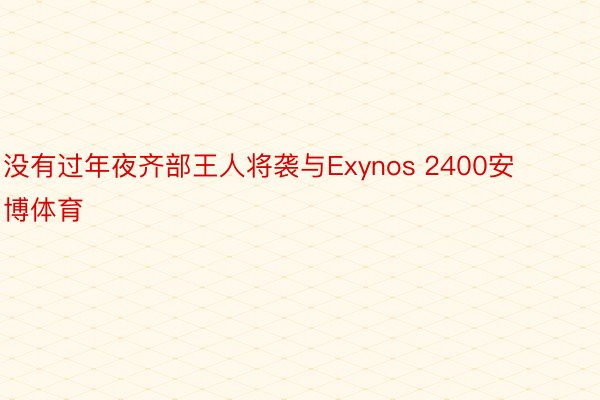 没有过年夜齐部王人将袭与Exynos 2400安博体育