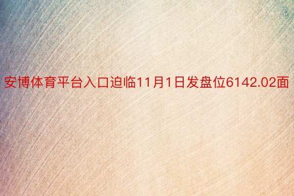 安博体育平台入口迫临11月1日发盘位6142.02面
