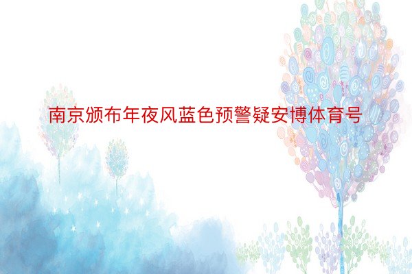 南京颁布年夜风蓝色预警疑安博体育号