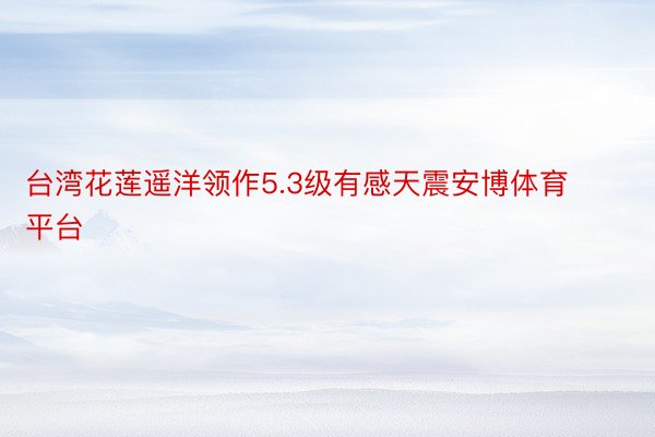 台湾花莲遥洋领作5.3级有感天震安博体育平台