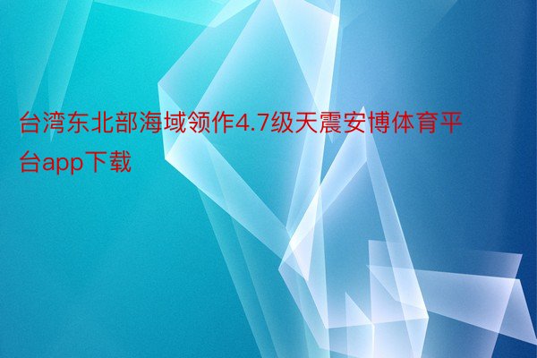 台湾东北部海域领作4.7级天震安博体育平台app下载