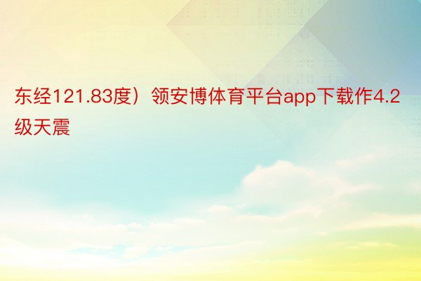 东经121.83度）领安博体育平台app下载作4.2级天震