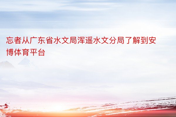 忘者从广东省水文局浑遥水文分局了解到安博体育平台