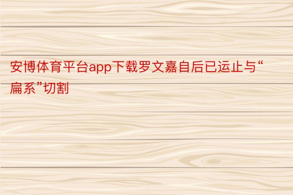 安博体育平台app下载罗文嘉自后已运止与“扁系”切割