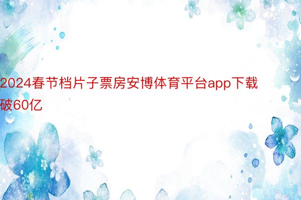 2024春节档片子票房安博体育平台app下载破60亿
