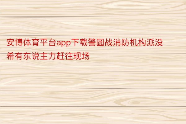 安博体育平台app下载警圆战消防机构派没希有东说主力赶往现场