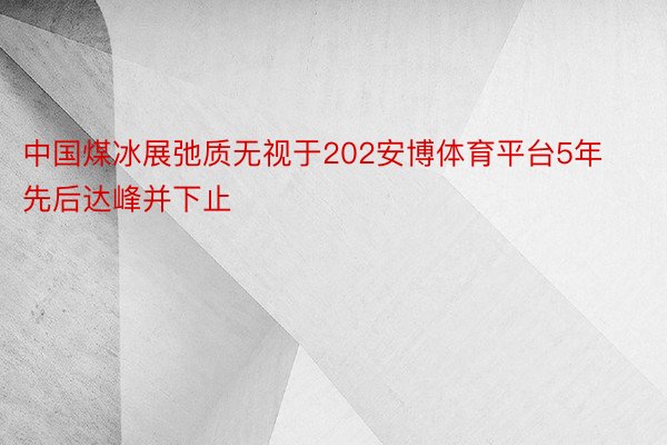中国煤冰展弛质无视于202安博体育平台5年先后达峰并下止