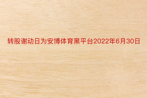 转股谢动日为安博体育黑平台2022年6月30日